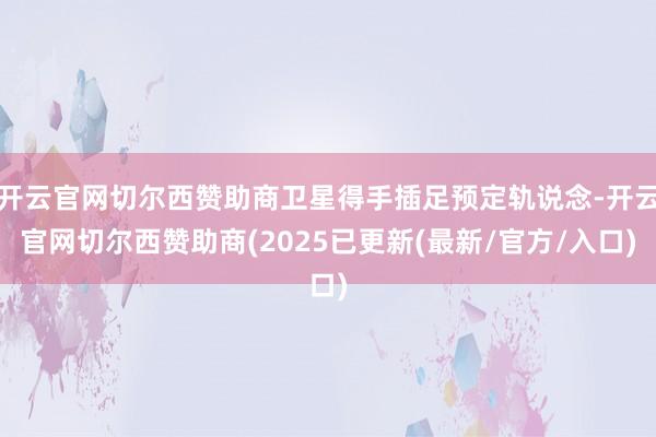 开云官网切尔西赞助商卫星得手插足预定轨说念-开云官网切尔西赞助商(2025已更新(最新/官方/入口)
