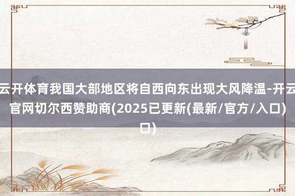 云开体育我国大部地区将自西向东出现大风降温-开云官网切尔西赞助商(2025已更新(最新/官方/入口)