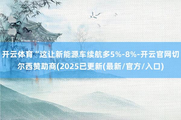 开云体育“这让新能源车续航多5%-8%-开云官网切尔西赞助商(2025已更新(最新/官方/入口)