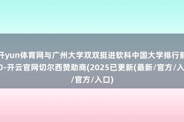 开yun体育网与广州大学双双挺进软科中国大学排行前100-开云官网切尔西赞助商(2025已更新(最新/官方/入口)