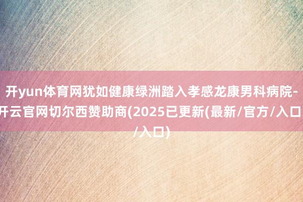 开yun体育网犹如健康绿洲踏入孝感龙康男科病院-开云官网切尔西赞助商(2025已更新(最新/官方/入口)