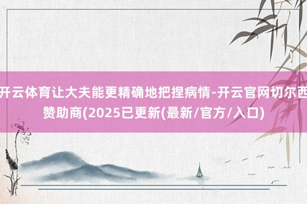 开云体育让大夫能更精确地把捏病情-开云官网切尔西赞助商(2025已更新(最新/官方/入口)