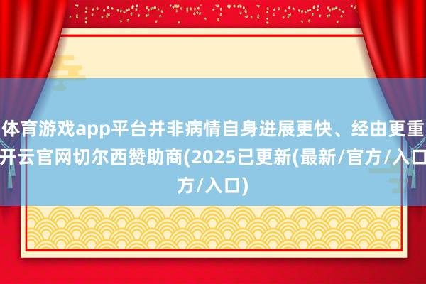体育游戏app平台并非病情自身进展更快、经由更重-开云官网切尔西赞助商(2025已更新(最新/官方/入口)