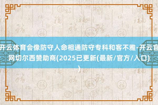 开云体育会像防守人命相通防守专科和客不雅-开云官网切尔西赞助商(2025已更新(最新/官方/入口)