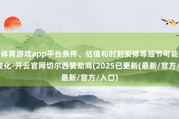 体育游戏app平台条件、估值和时刻安排等细节可能发生变化-开云官网切尔西赞助商(2025已更新(最新/官方/入口)