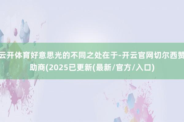 云开体育好意思光的不同之处在于-开云官网切尔西赞助商(2025已更新(最新/官方/入口)