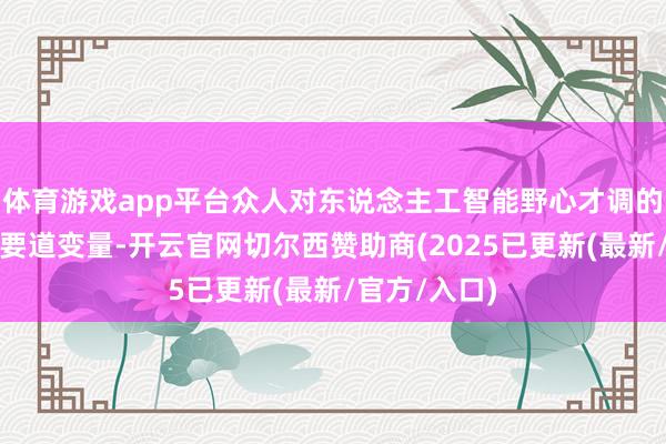 体育游戏app平台众人对东说念主工智能野心才调的无尽需求是要道变量-开云官网切尔西赞助商(2025已更新(最新/官方/入口)