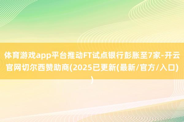 体育游戏app平台推动FT试点银行彭胀至7家-开云官网切尔西赞助商(2025已更新(最新/官方/入口)