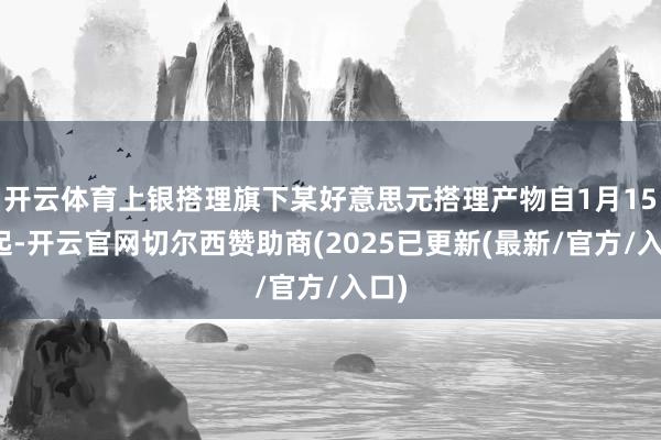 开云体育上银搭理旗下某好意思元搭理产物自1月15日起-开云官网切尔西赞助商(2025已更新(最新/官方/入口)