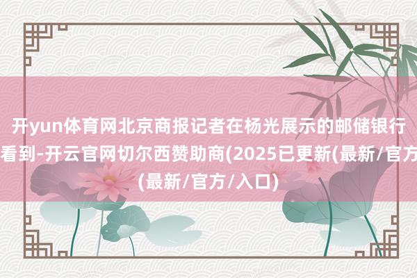 开yun体育网　　北京商报记者在杨光展示的邮储银行App上看到-开云官网切尔西赞助商(2025已更新(最新/官方/入口)