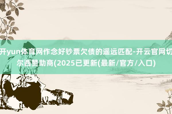 开yun体育网作念好钞票欠债的遥远匹配-开云官网切尔西赞助商(2025已更新(最新/官方/入口)