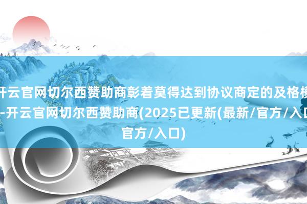 开云官网切尔西赞助商彰着莫得达到协议商定的及格模范-开云官网切尔西赞助商(2025已更新(最新/官方/入口)