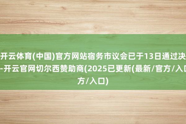 开云体育(中国)官方网站宿务市议会已于13日通过决策-开云官网切尔西赞助商(2025已更新(最新/官方/入口)