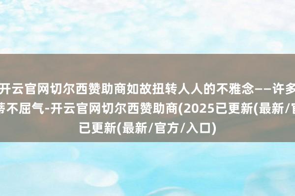 开云官网切尔西赞助商如故扭转人人的不雅念——许多东谈主根蒂不屈气-开云官网切尔西赞助商(2025已更新(最新/官方/入口)