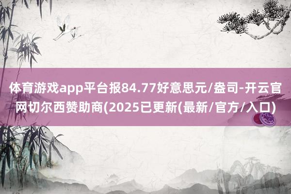 体育游戏app平台报84.77好意思元/盎司-开云官网切尔西赞助商(2025已更新(最新/官方/入口)